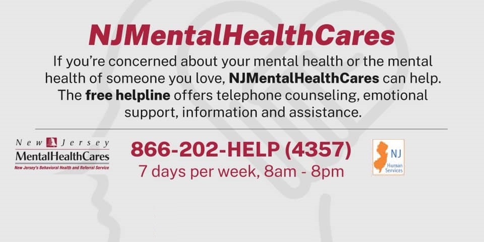 If you're concerned about your mental health or the mental health of someone you love. NJMentalHealthCares can help. The free helpline offers telephone counseling, emotional support, information and assistance. 866-202-HELP (4357) 7 days per week, 8am - 8pm
