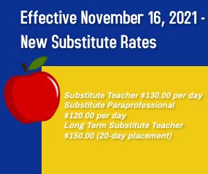 Effective November 16, 2021 New Substitute Rates - Substitute Teacher $130.00 per day - Substitute Paraprofessional $120.00 per day - Long term Substitute Teacher $150.00 (20 - day placement)